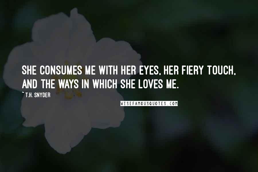T.H. Snyder Quotes: She consumes me with her eyes, her fiery touch, and the ways in which she loves me.