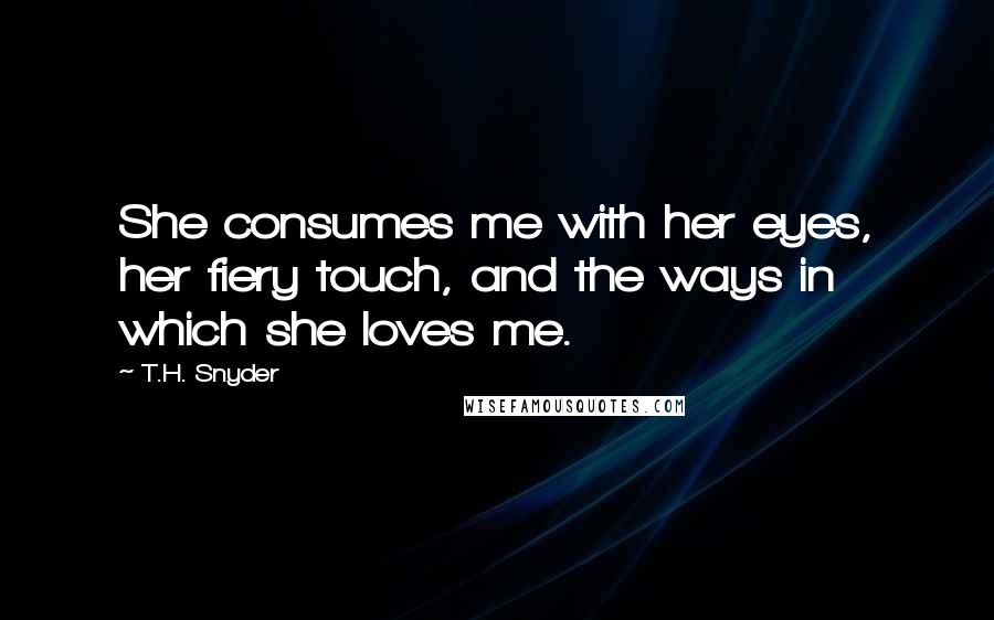 T.H. Snyder Quotes: She consumes me with her eyes, her fiery touch, and the ways in which she loves me.