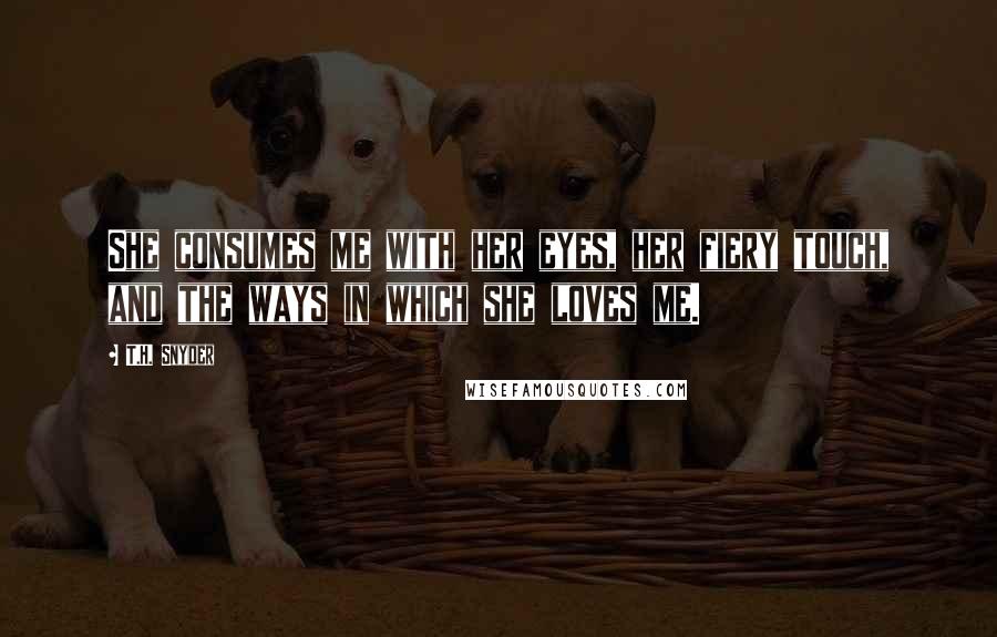 T.H. Snyder Quotes: She consumes me with her eyes, her fiery touch, and the ways in which she loves me.