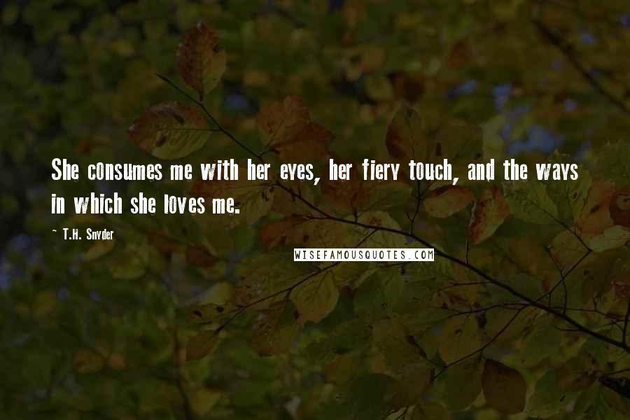 T.H. Snyder Quotes: She consumes me with her eyes, her fiery touch, and the ways in which she loves me.