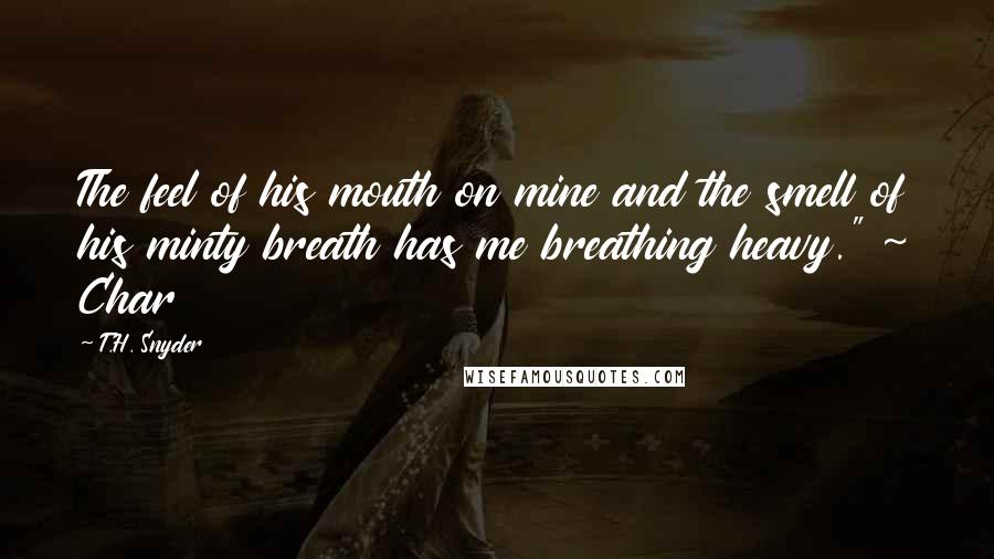 T.H. Snyder Quotes: The feel of his mouth on mine and the smell of his minty breath has me breathing heavy." ~ Char