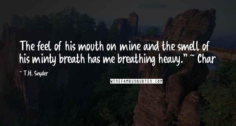 T.H. Snyder Quotes: The feel of his mouth on mine and the smell of his minty breath has me breathing heavy." ~ Char