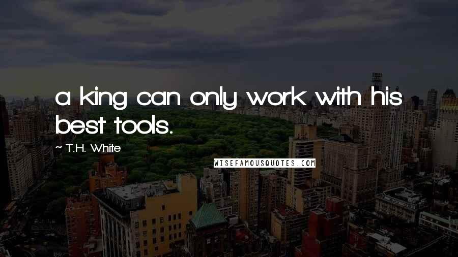 T.H. White Quotes: a king can only work with his best tools.