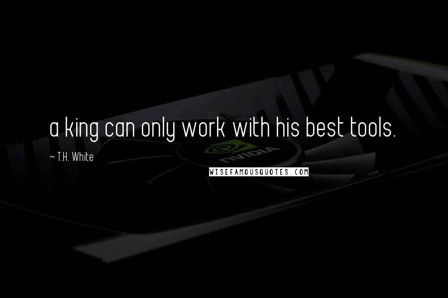 T.H. White Quotes: a king can only work with his best tools.