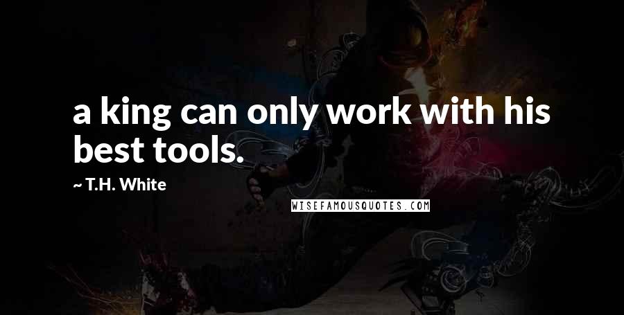 T.H. White Quotes: a king can only work with his best tools.