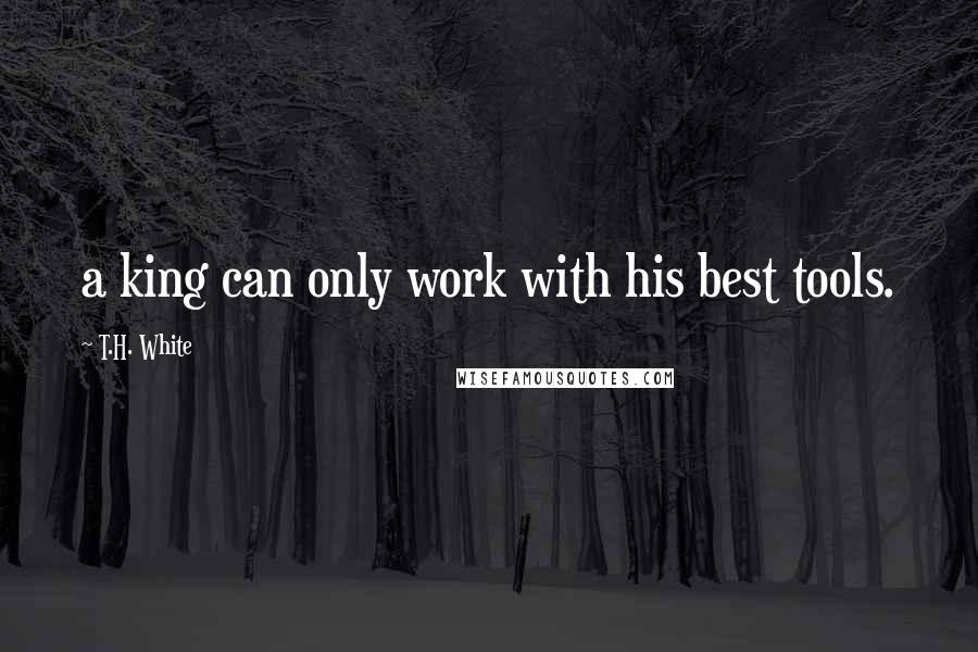 T.H. White Quotes: a king can only work with his best tools.