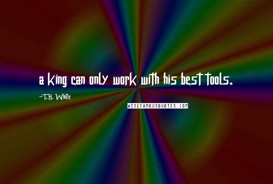 T.H. White Quotes: a king can only work with his best tools.