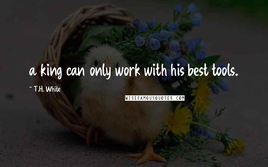 T.H. White Quotes: a king can only work with his best tools.