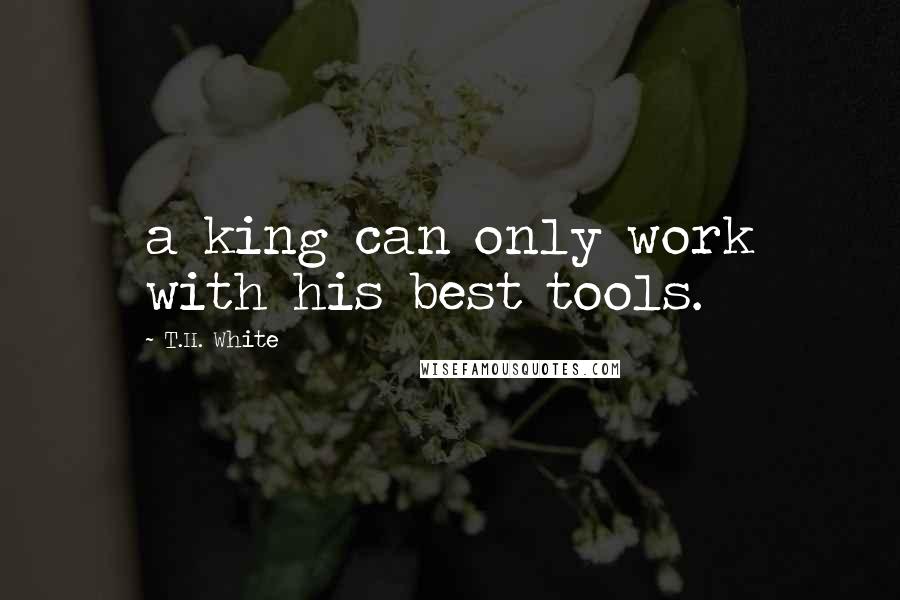 T.H. White Quotes: a king can only work with his best tools.