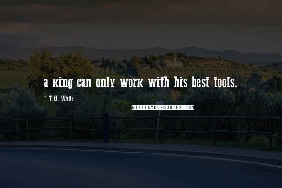 T.H. White Quotes: a king can only work with his best tools.