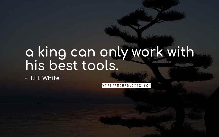 T.H. White Quotes: a king can only work with his best tools.