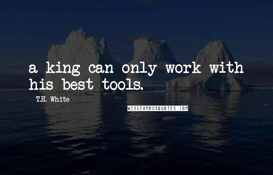 T.H. White Quotes: a king can only work with his best tools.