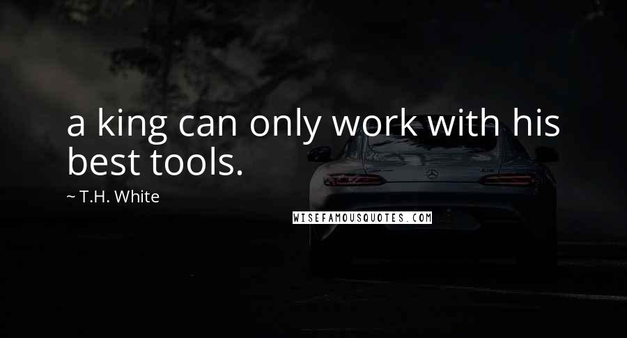 T.H. White Quotes: a king can only work with his best tools.