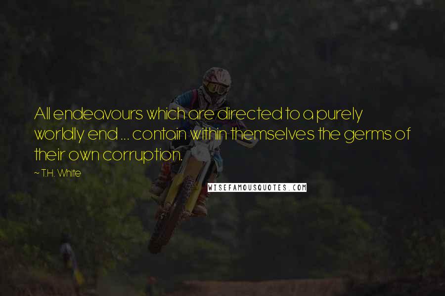 T.H. White Quotes: All endeavours which are directed to a purely worldly end ... contain within themselves the germs of their own corruption.