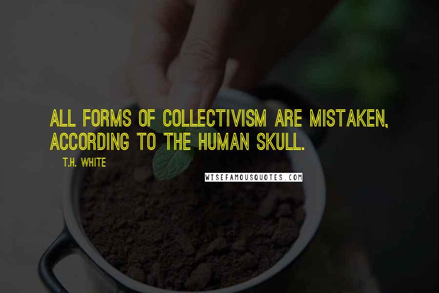 T.H. White Quotes: All forms of collectivism are mistaken, according to the human skull.