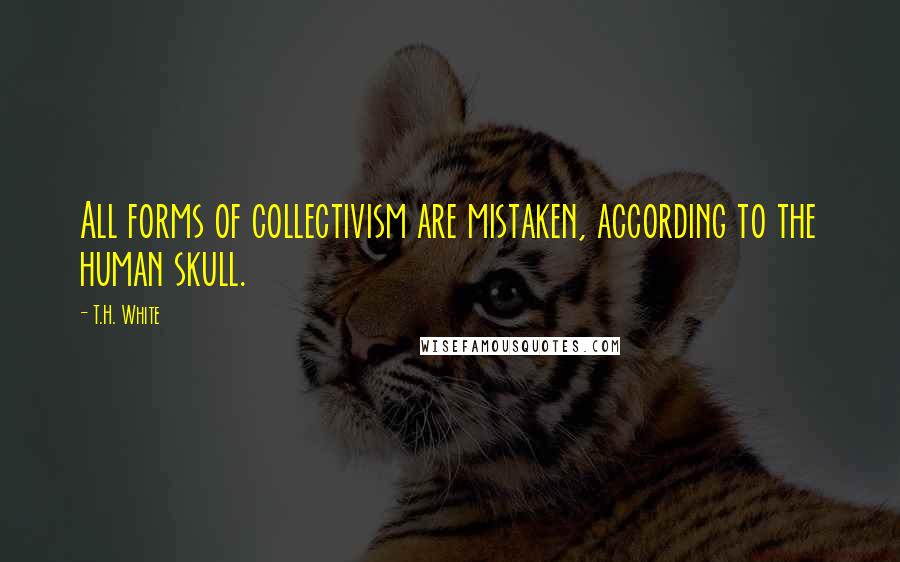 T.H. White Quotes: All forms of collectivism are mistaken, according to the human skull.