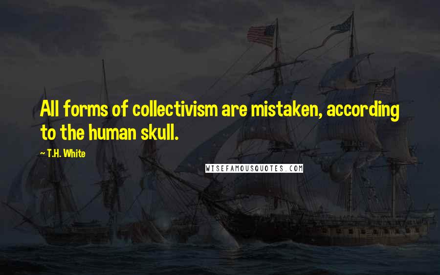 T.H. White Quotes: All forms of collectivism are mistaken, according to the human skull.