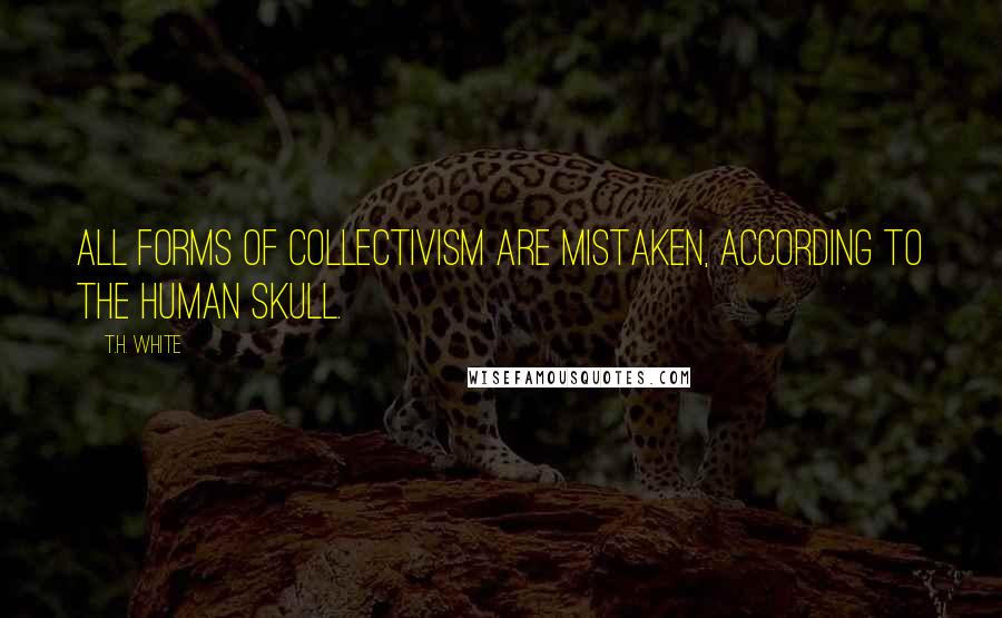 T.H. White Quotes: All forms of collectivism are mistaken, according to the human skull.