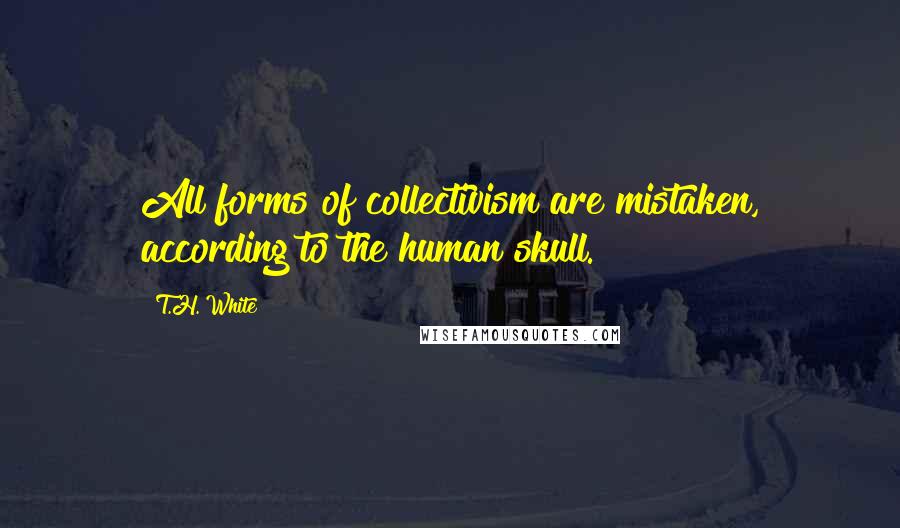 T.H. White Quotes: All forms of collectivism are mistaken, according to the human skull.
