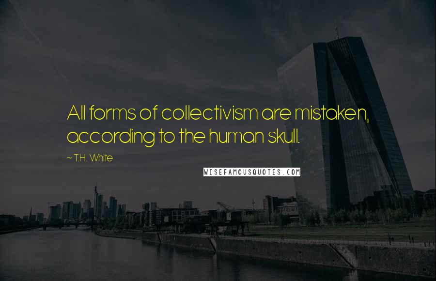 T.H. White Quotes: All forms of collectivism are mistaken, according to the human skull.