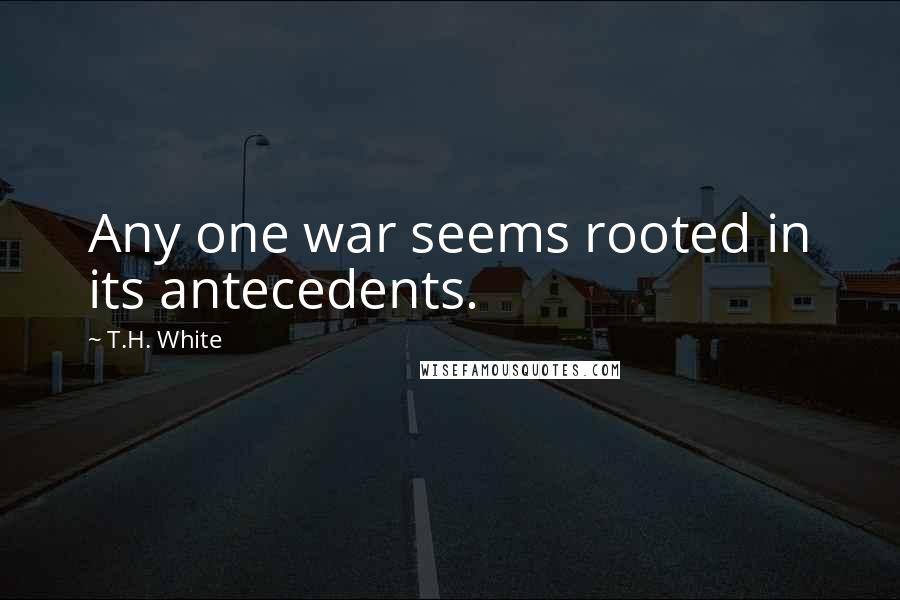 T.H. White Quotes: Any one war seems rooted in its antecedents.