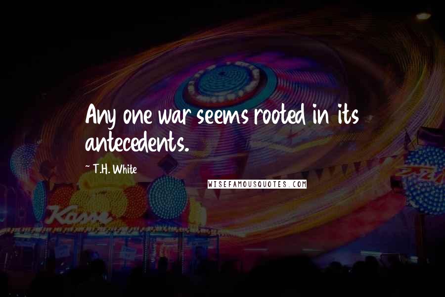 T.H. White Quotes: Any one war seems rooted in its antecedents.