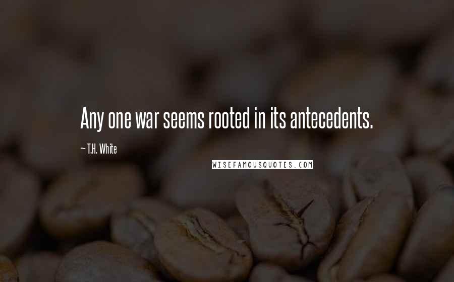 T.H. White Quotes: Any one war seems rooted in its antecedents.