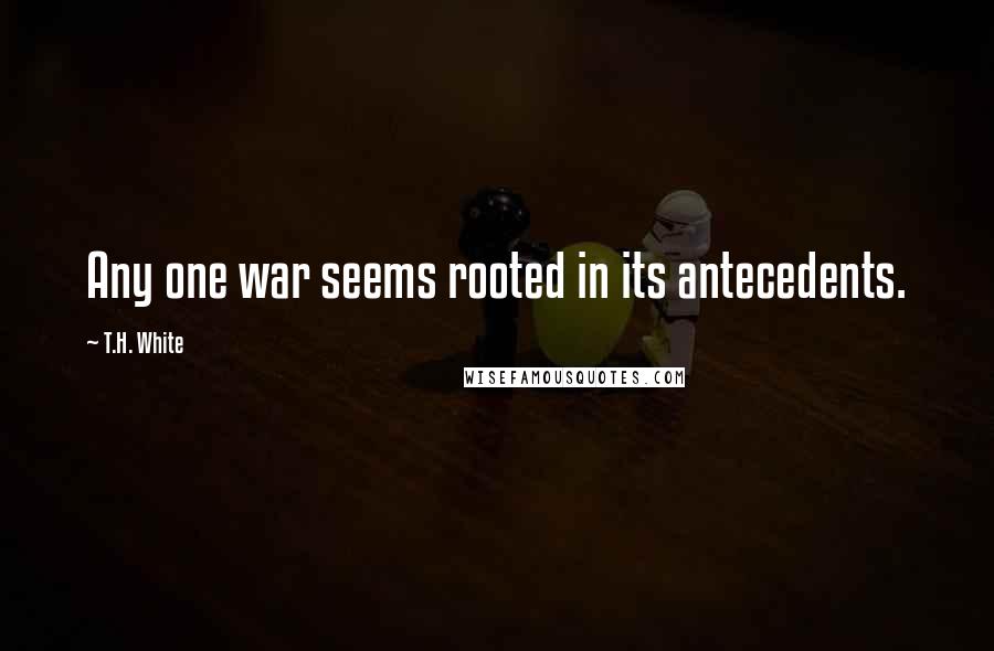 T.H. White Quotes: Any one war seems rooted in its antecedents.