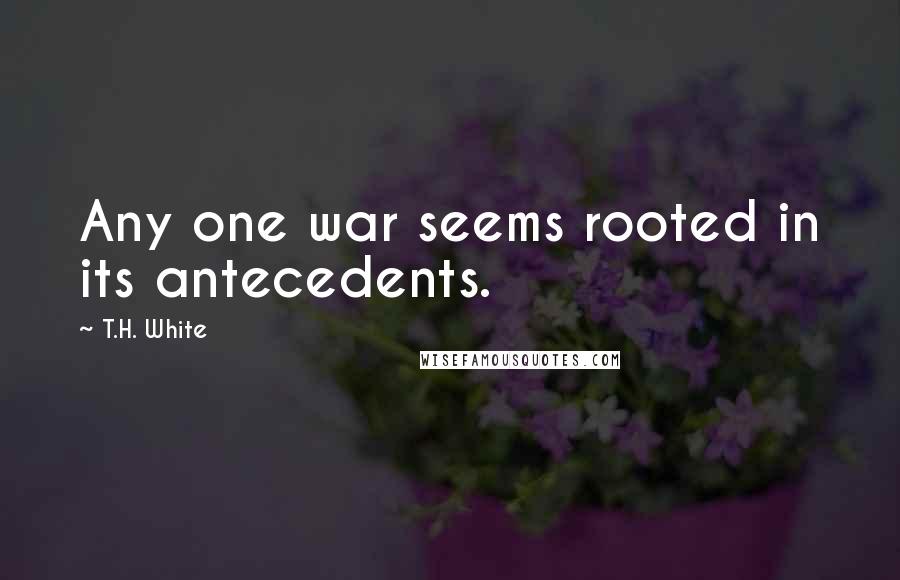 T.H. White Quotes: Any one war seems rooted in its antecedents.