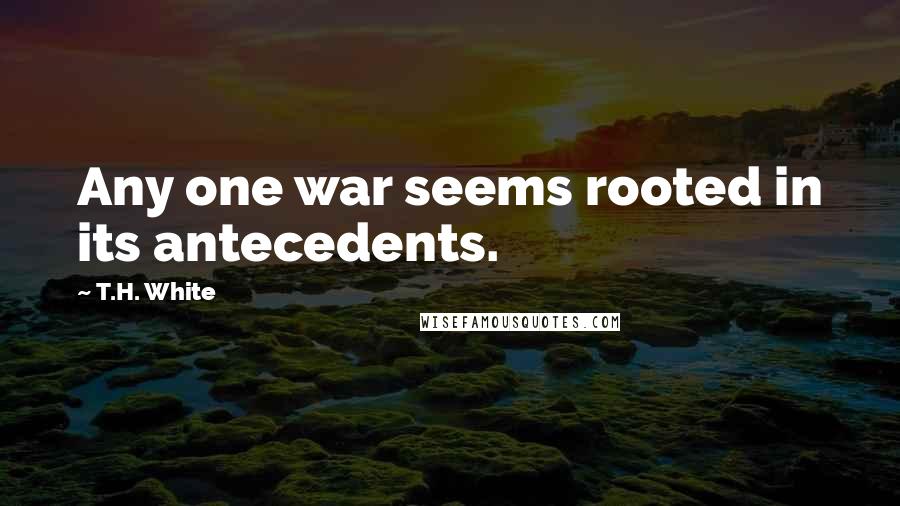 T.H. White Quotes: Any one war seems rooted in its antecedents.