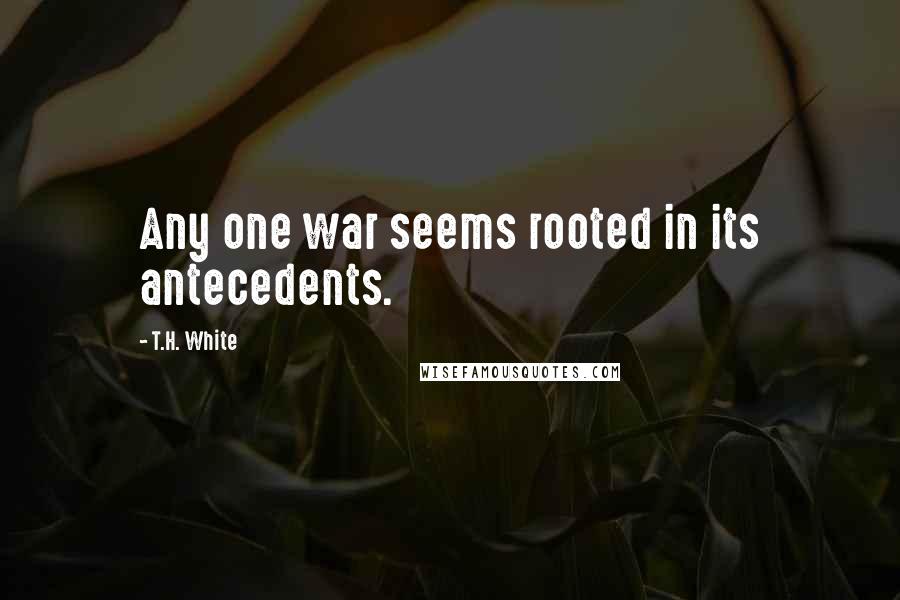 T.H. White Quotes: Any one war seems rooted in its antecedents.