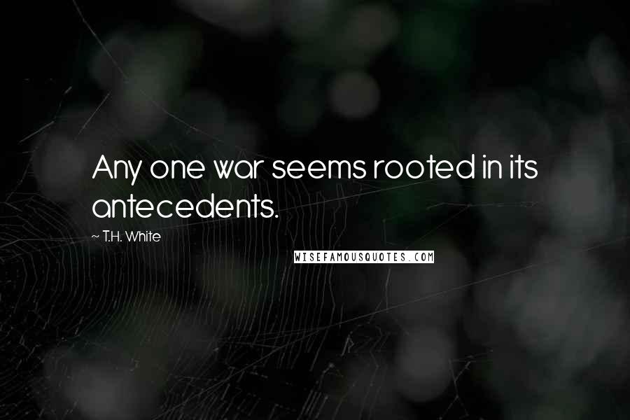 T.H. White Quotes: Any one war seems rooted in its antecedents.