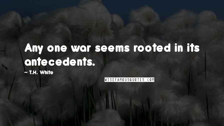 T.H. White Quotes: Any one war seems rooted in its antecedents.