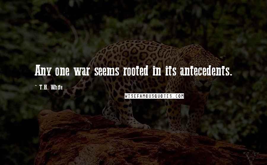 T.H. White Quotes: Any one war seems rooted in its antecedents.