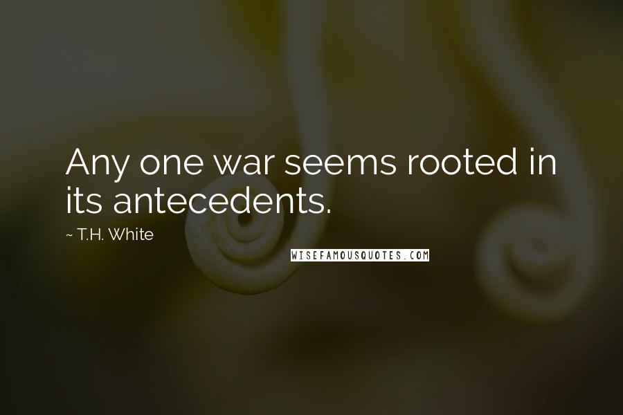 T.H. White Quotes: Any one war seems rooted in its antecedents.