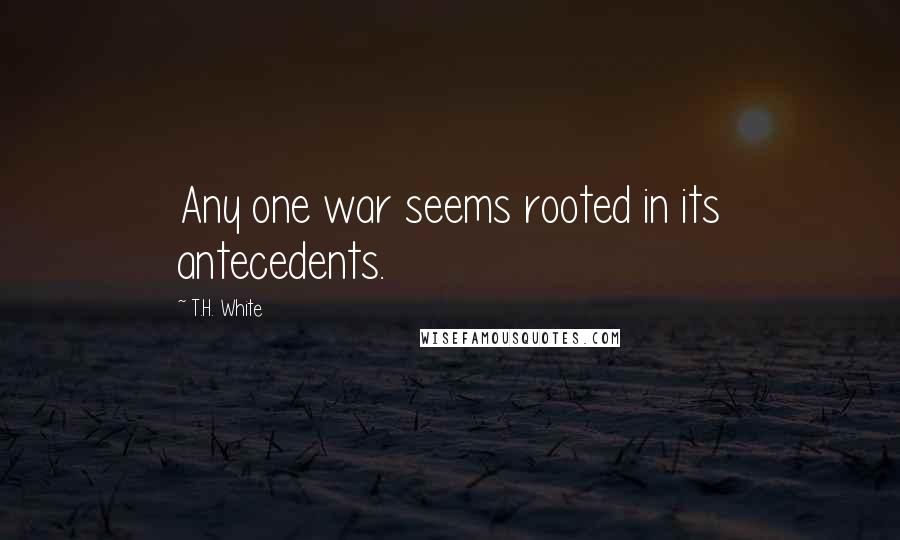 T.H. White Quotes: Any one war seems rooted in its antecedents.