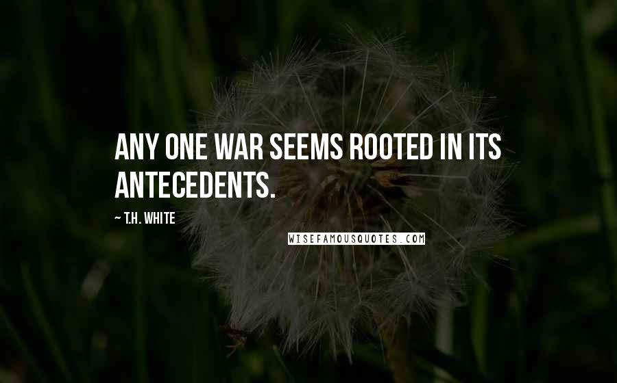 T.H. White Quotes: Any one war seems rooted in its antecedents.