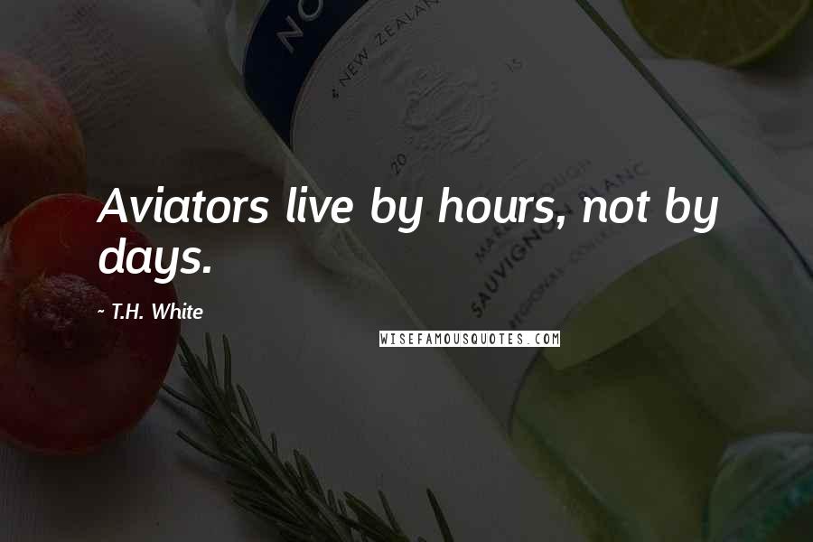 T.H. White Quotes: Aviators live by hours, not by days.