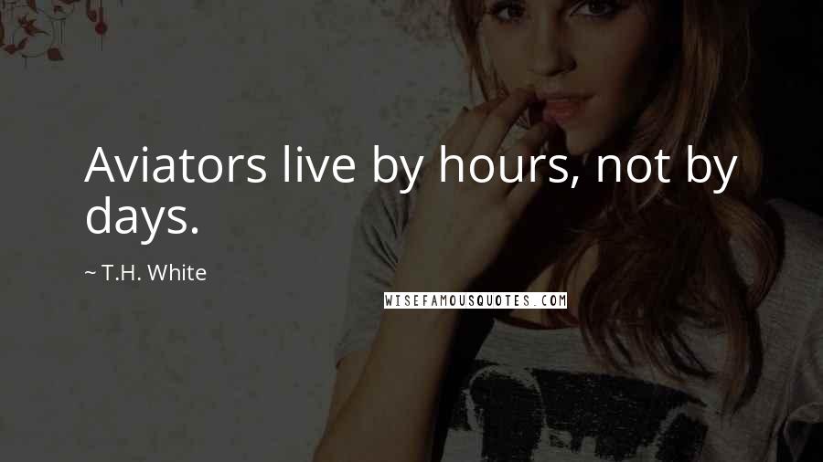 T.H. White Quotes: Aviators live by hours, not by days.