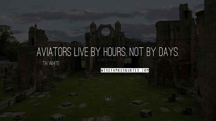 T.H. White Quotes: Aviators live by hours, not by days.