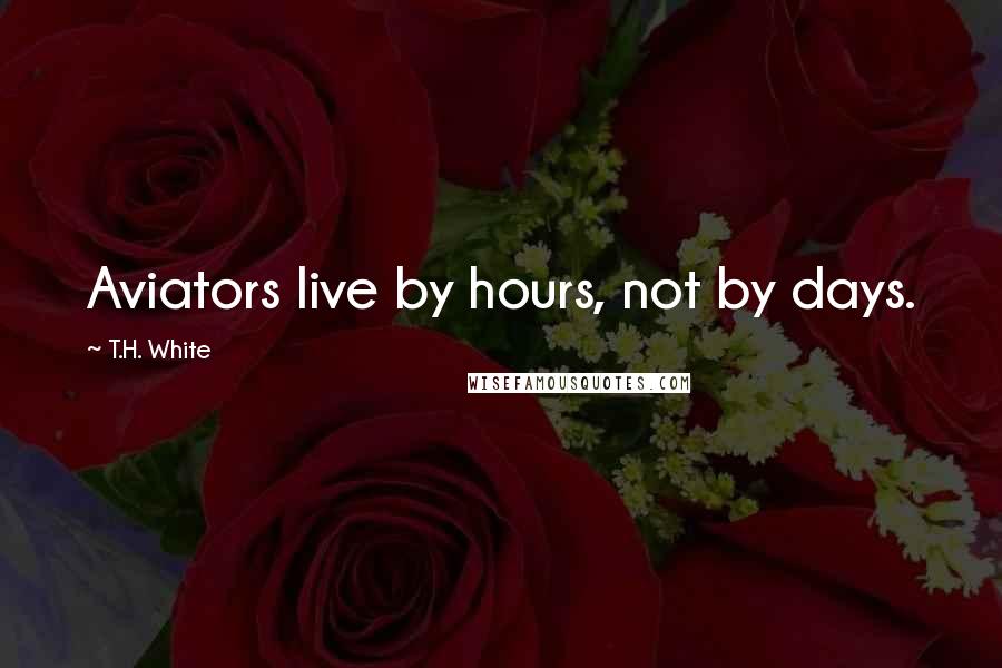 T.H. White Quotes: Aviators live by hours, not by days.