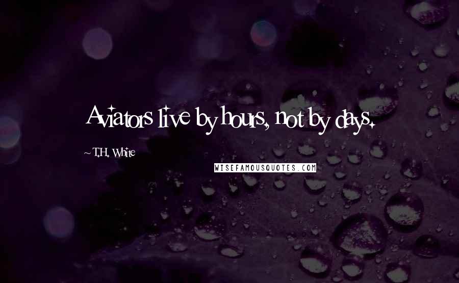 T.H. White Quotes: Aviators live by hours, not by days.