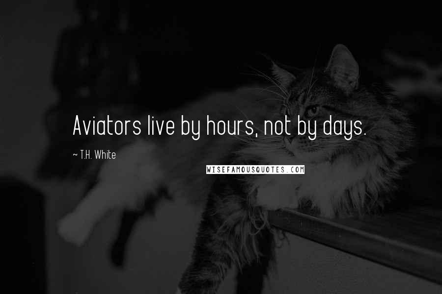 T.H. White Quotes: Aviators live by hours, not by days.