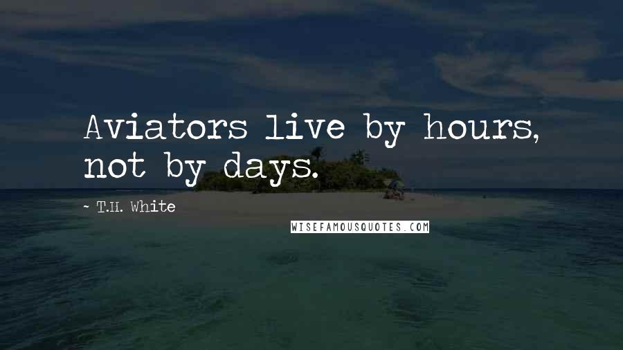 T.H. White Quotes: Aviators live by hours, not by days.