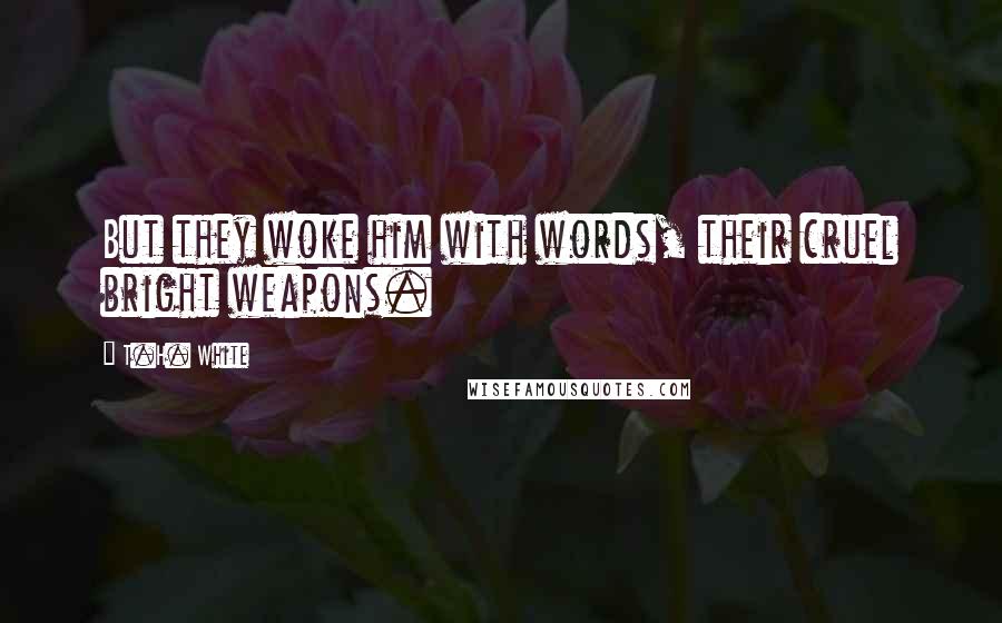 T.H. White Quotes: But they woke him with words, their cruel bright weapons.