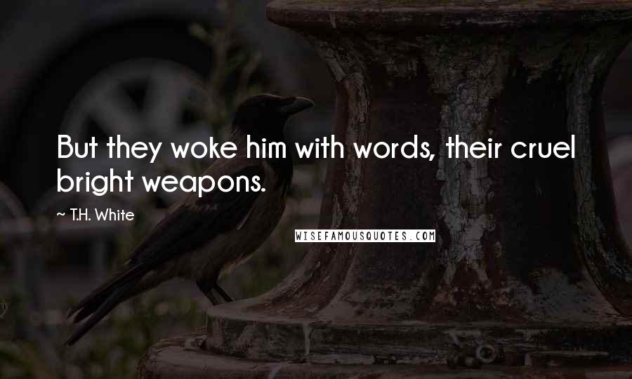 T.H. White Quotes: But they woke him with words, their cruel bright weapons.