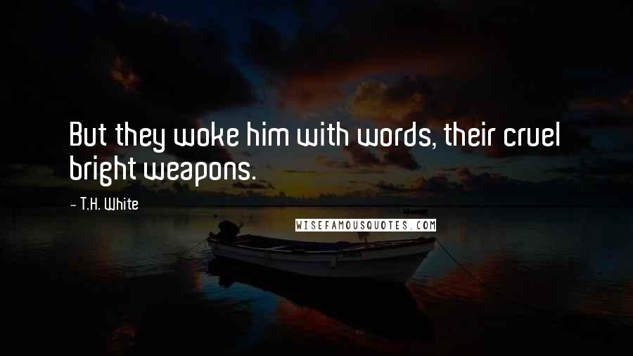 T.H. White Quotes: But they woke him with words, their cruel bright weapons.