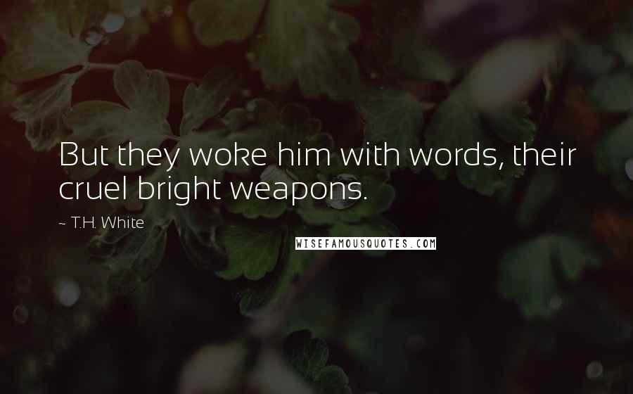 T.H. White Quotes: But they woke him with words, their cruel bright weapons.