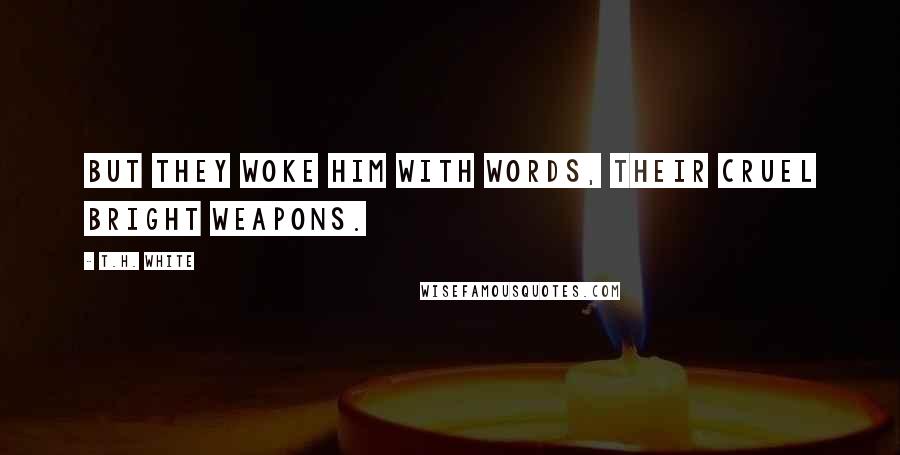 T.H. White Quotes: But they woke him with words, their cruel bright weapons.