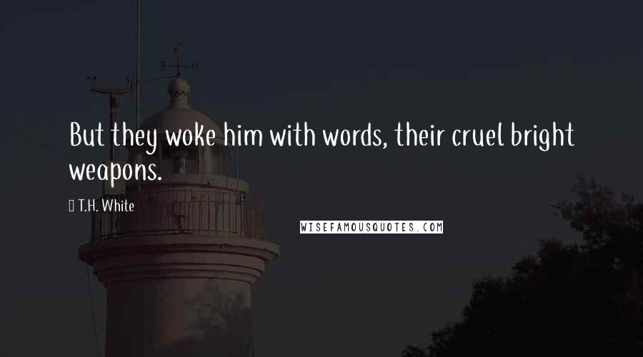 T.H. White Quotes: But they woke him with words, their cruel bright weapons.